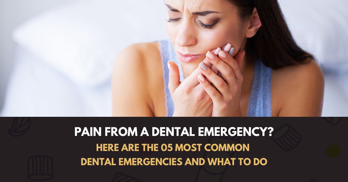 PAIN FROM A DENTAL EMERGENCY? HERE ARE THE 05 MOST COMMON DENTAL EMERGENCIES AND WHAT TO DO